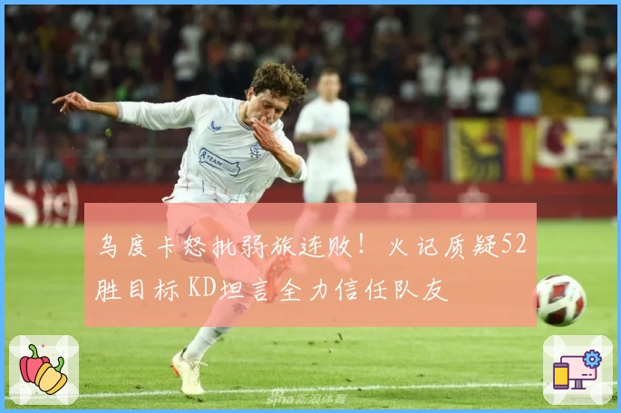 乌度卡怒批弱旅连败！火记质疑52胜目标 KD坦言全力信任队友