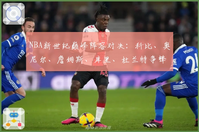 NBA新世纪巅峰阵容对决：科比、奥尼尔、詹姆斯、库里、杜兰特争锋