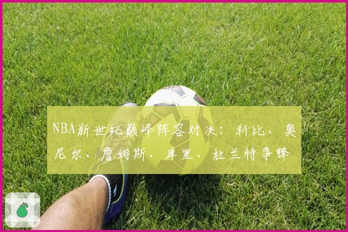 NBA新世纪巅峰阵容对决：科比、奥尼尔、詹姆斯、库里、杜兰特争锋