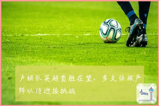 卢顿队英超首胜在望，多支劲旅严阵以待迎接挑战