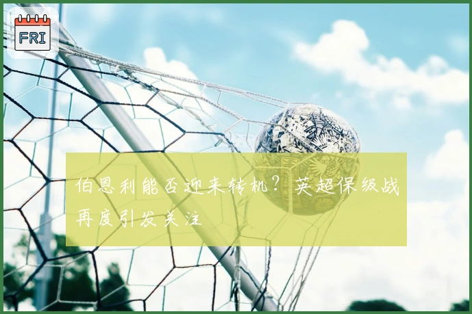 伯恩利能否迎来转机？英超保级战再度引发关注