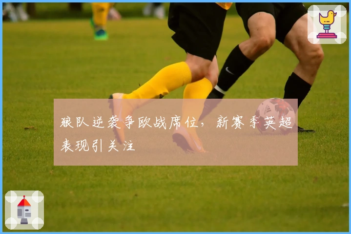 狼队逆袭争欧战席位，新赛季英超表现引关注