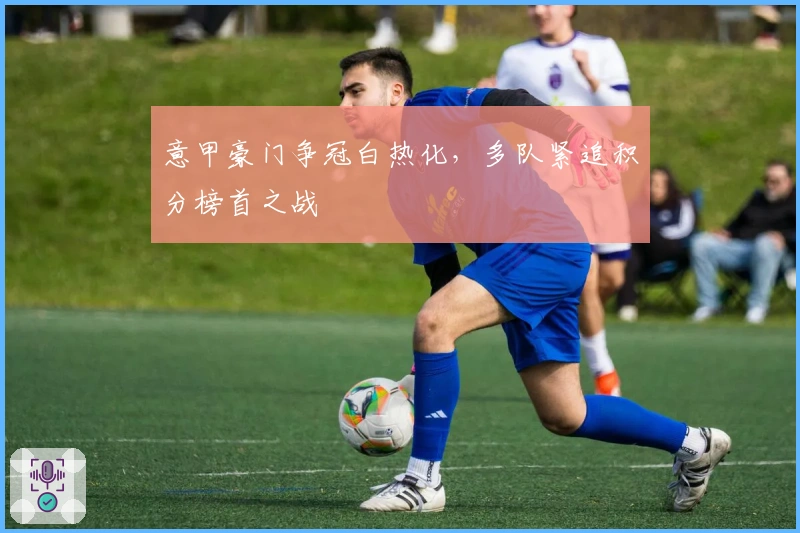 意甲豪门争冠白热化,多队紧追积分榜首之战