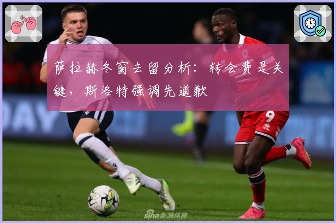 萨拉赫冬窗去留分析：转会费是关键，斯洛特强调先道歉