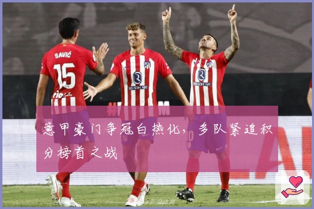 意甲豪门争冠白热化，多队紧追积分榜首之战