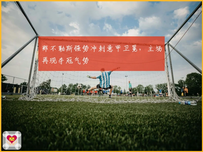 那不勒斯强势冲刺意甲卫冕，主场再现夺冠气势