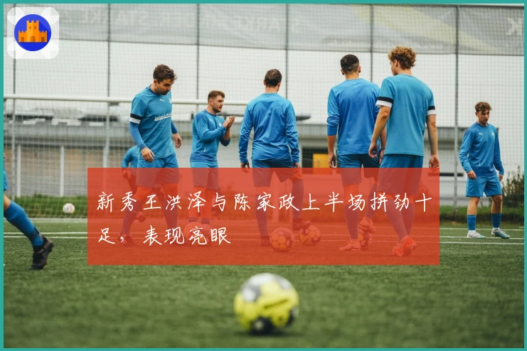 新秀王洪泽与陈家政上半场拼劲十足，表现亮眼