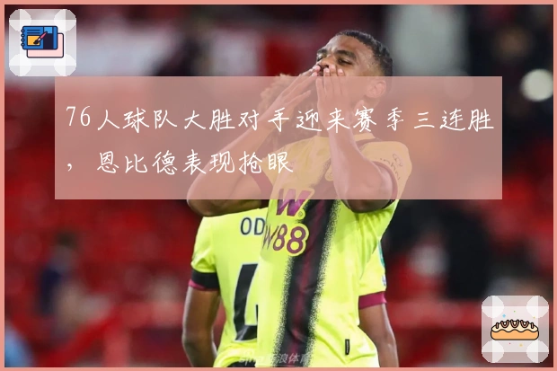 76人球队大胜对手迎来赛季三连胜，恩比德表现抢眼
