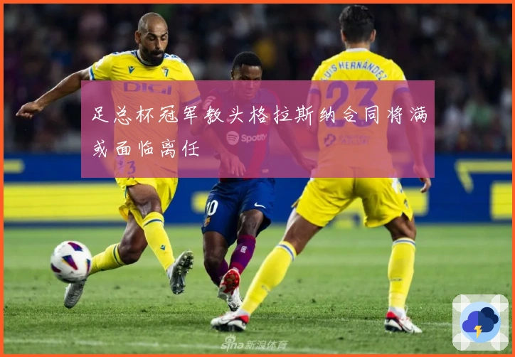 足总杯冠军教头格拉斯纳合同将满或面临离任