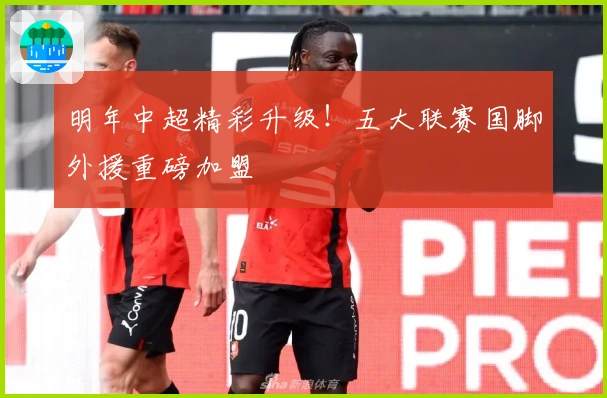 明年中超精彩升级！五大联赛国脚外援重磅加盟