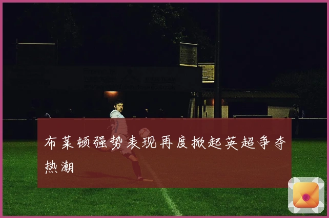 布莱顿强势表现再度掀起英超争夺热潮