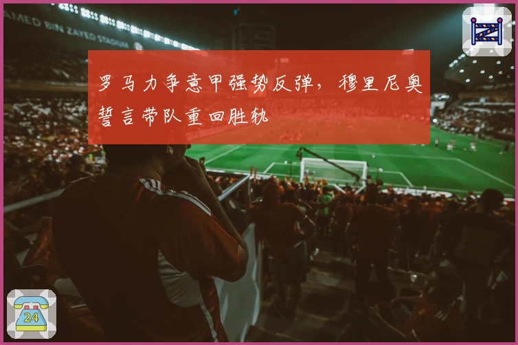 罗马力争意甲强势反弹，穆里尼奥誓言带队重回胜轨