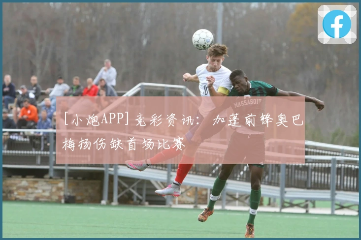 [小炮APP]竞彩资讯：加蓬前锋奥巴梅扬伤缺首场比赛