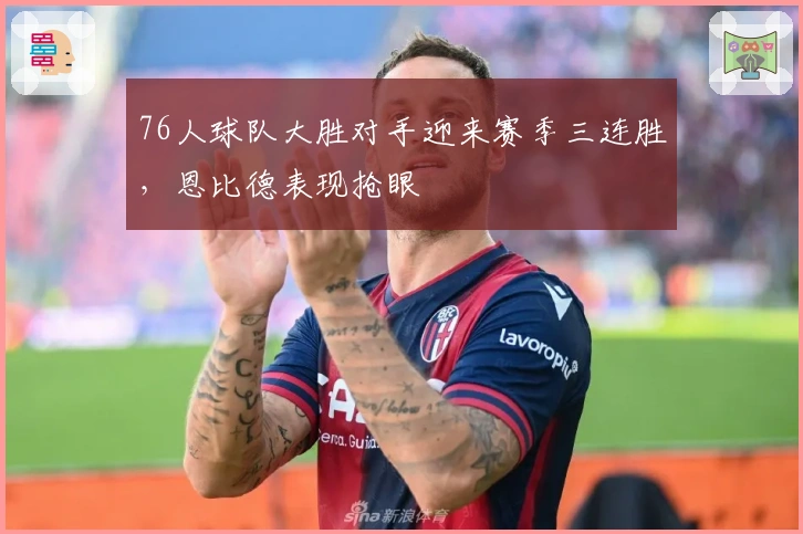 76人球队大胜对手迎来赛季三连胜，恩比德表现抢眼