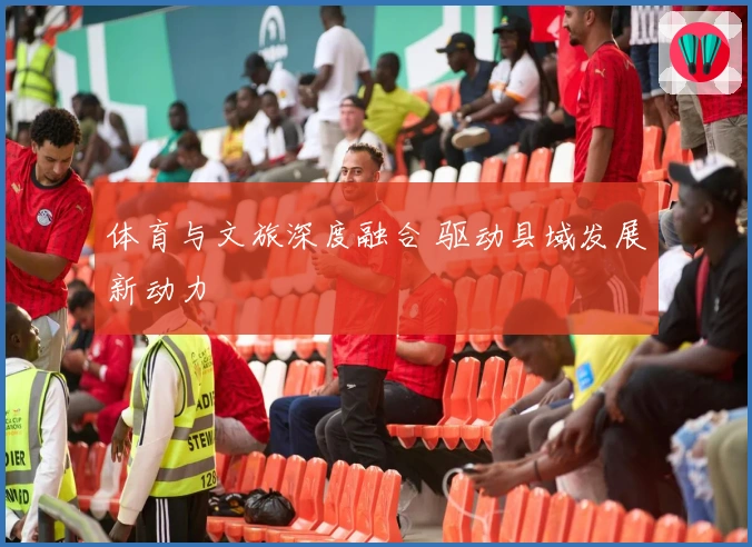 体育与文旅深度融合 驱动县域发展新动力