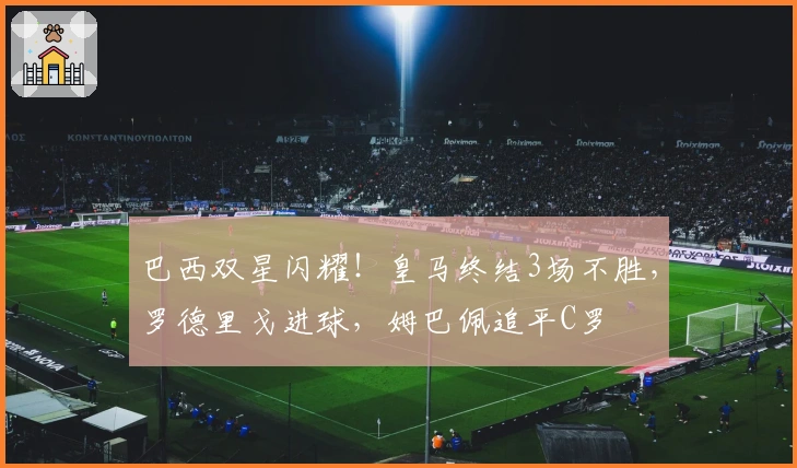 巴西双星闪耀!皇马终结3场不胜,罗德里戈进球,姆巴佩追平C罗