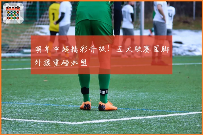 明年中超精彩升级！五大联赛国脚外援重磅加盟