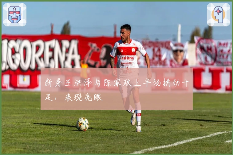 新秀王洪泽与陈家政上半场拼劲十足，表现亮眼